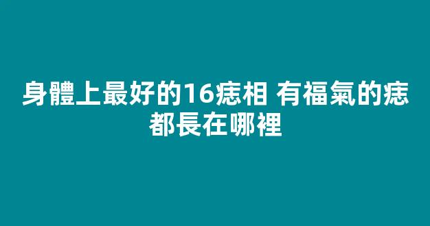 身體上最好的16痣相 有福氣的痣都長在哪裡